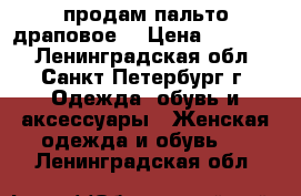 продам пальто драповое. › Цена ­ 10 000 - Ленинградская обл., Санкт-Петербург г. Одежда, обувь и аксессуары » Женская одежда и обувь   . Ленинградская обл.